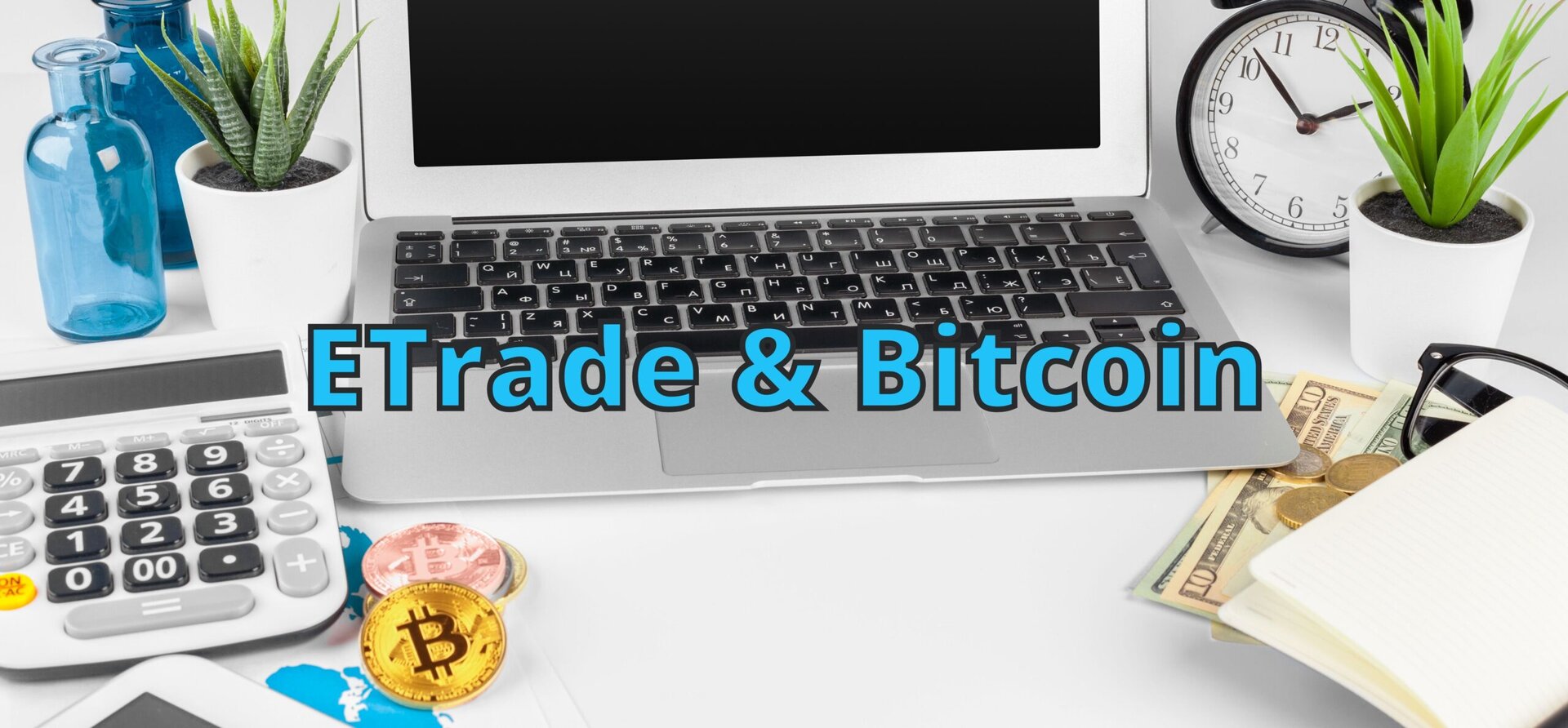 A laptop on a desk surrounded by a calculator, clock, plants, dollar bills, bitcoin coins, and glass bottles. The words ETrade & Bitcoin are displayed over the laptop keyboard.